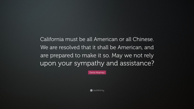 Denis Kearney Quote: “California must be all American or all Chinese. We are resolved that it shall be American, and are prepared to make it so. May we not rely upon your sympathy and assistance?”