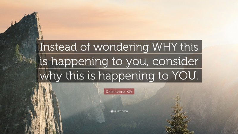 Dalai Lama XIV Quote: “Instead of wondering WHY this is happening to you, consider why this is happening to YOU.”