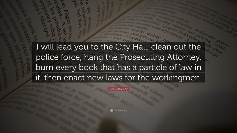 Denis Kearney Quote: “I will lead you to the City Hall, clean out the police force, hang the Prosecuting Attorney, burn every book that has a particle of law in it, then enact new laws for the workingmen.”