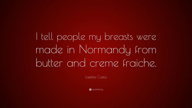 Laetitia Casta Quote: “I tell people my breasts were made in Normandy from butter and creme fraiche.”