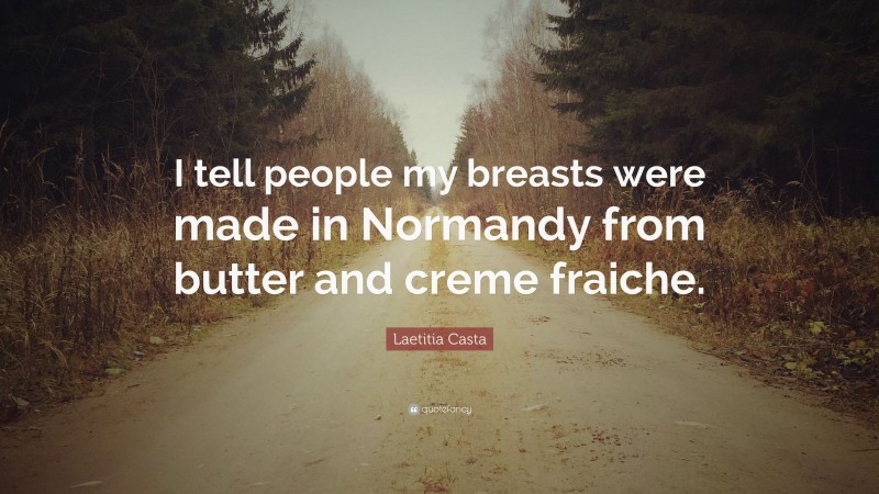 Laetitia Casta Quote: “I tell people my breasts were made in Normandy from butter and creme fraiche.”