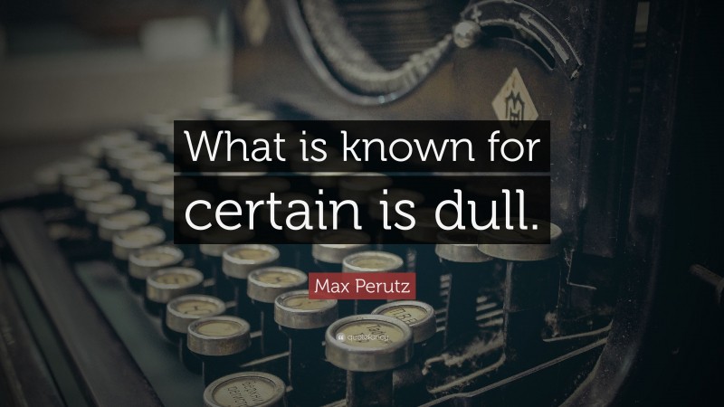 Max Perutz Quote: “What is known for certain is dull.”