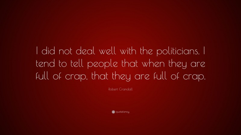 Robert Crandall Quote: “I did not deal well with the politicians. I tend to tell people that when they are full of crap, that they are full of crap.”