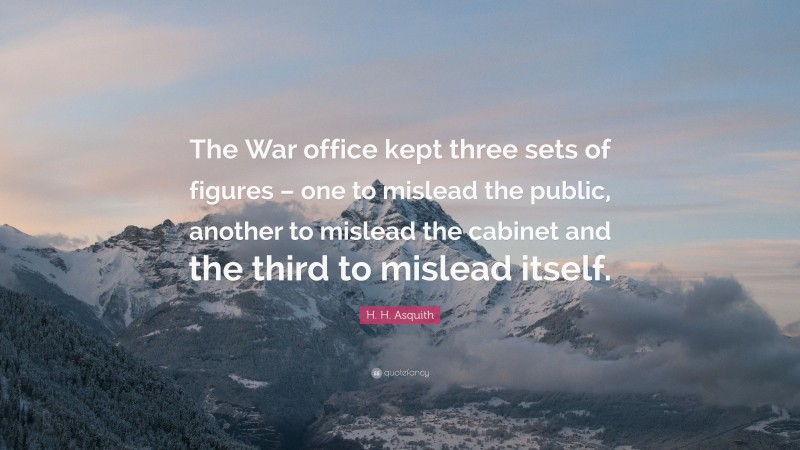 H. H. Asquith Quote: “The War office kept three sets of figures – one to mislead the public, another to mislead the cabinet and the third to mislead itself.”