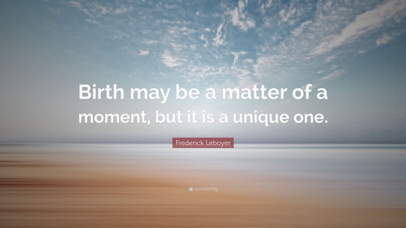 Frederick Leboyer Quote: “Birth may be a matter of a moment, but it is a unique one.”