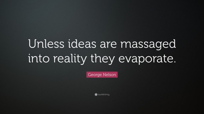George Nelson Quote: “Unless ideas are massaged into reality they evaporate.”