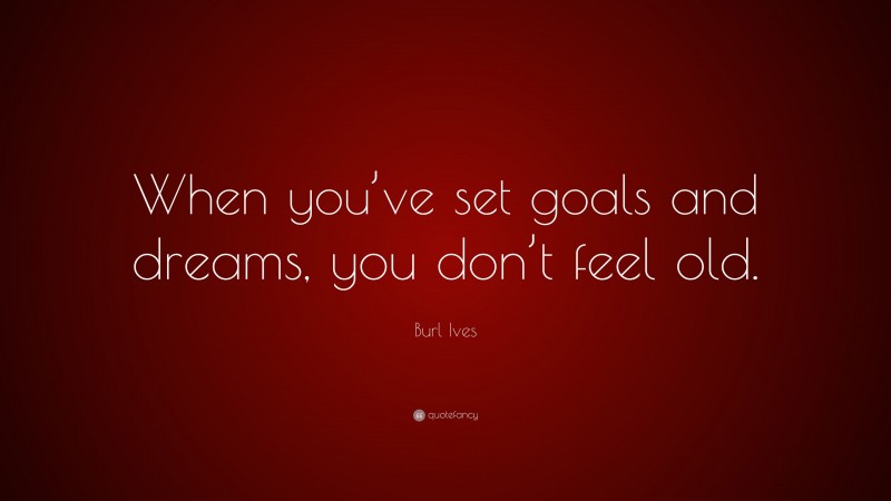 Burl Ives Quote: “When you’ve set goals and dreams, you don’t feel old.”