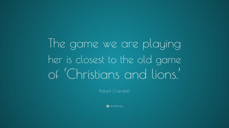 Robert Crandall Quote: “The game we are playing her is closest to the old game of ‘Christians and lions.’”