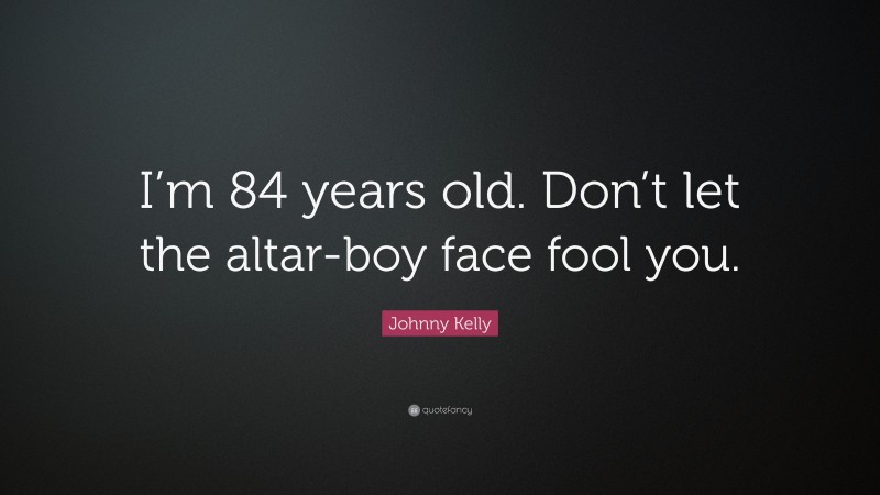 Johnny Kelly Quote: “I’m 84 years old. Don’t let the altar-boy face fool you.”
