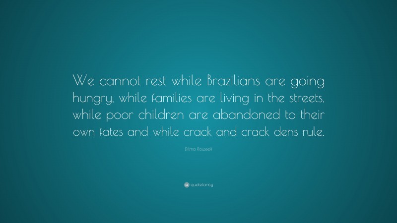 Dilma Rousseff Quote: “We cannot rest while Brazilians are going hungry, while families are living in the streets, while poor children are abandoned to their own fates and while crack and crack dens rule.”