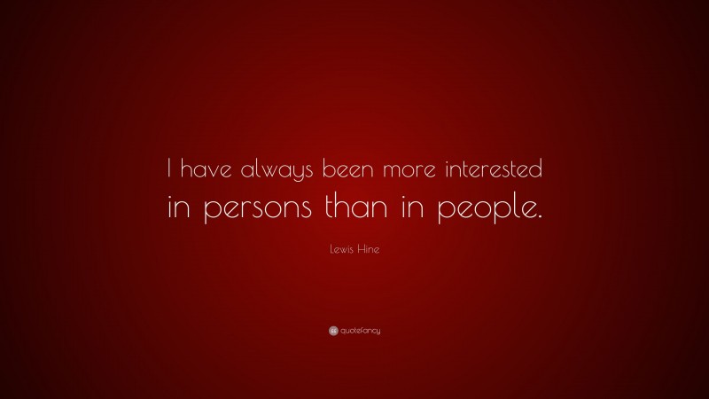 Lewis Hine Quote: “I have always been more interested in persons than in people.”