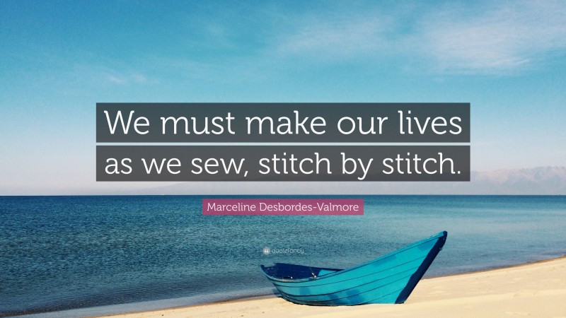 Marceline Desbordes-Valmore Quote: “We must make our lives as we sew, stitch by stitch.”