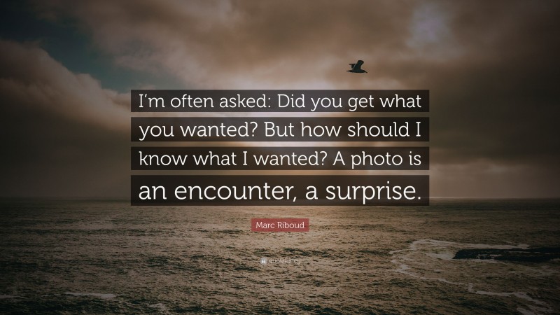 Marc Riboud Quote: “I’m often asked: Did you get what you wanted? But how should I know what I wanted? A photo is an encounter, a surprise.”