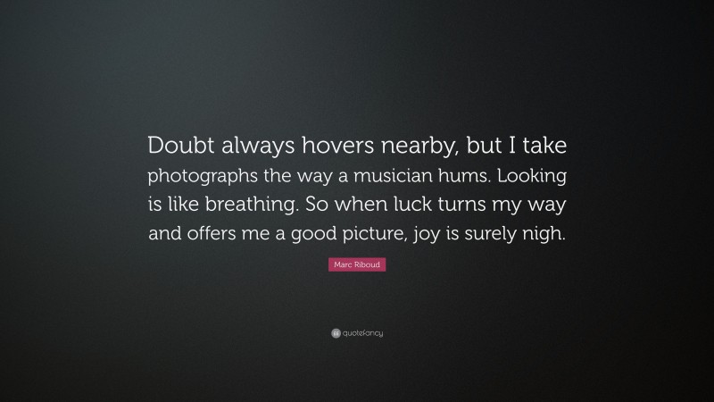 Marc Riboud Quote: “Doubt always hovers nearby, but I take photographs the way a musician hums. Looking is like breathing. So when luck turns my way and offers me a good picture, joy is surely nigh.”