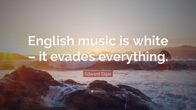 Edward Elgar Quote: “English music is white – it evades everything.”