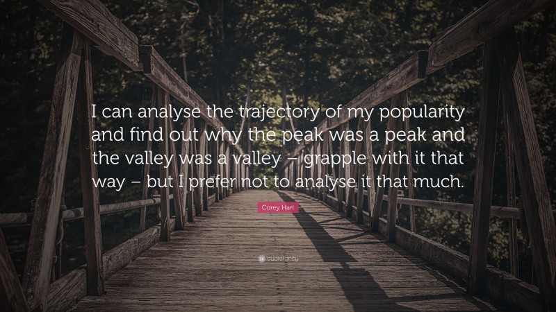 Corey Hart Quote: “I can analyse the trajectory of my popularity and find out why the peak was a peak and the valley was a valley – grapple with it that way – but I prefer not to analyse it that much.”