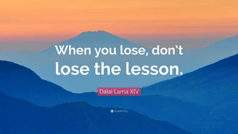 Dalai Lama XIV Quote: “When you lose, don’t lose the lesson.”