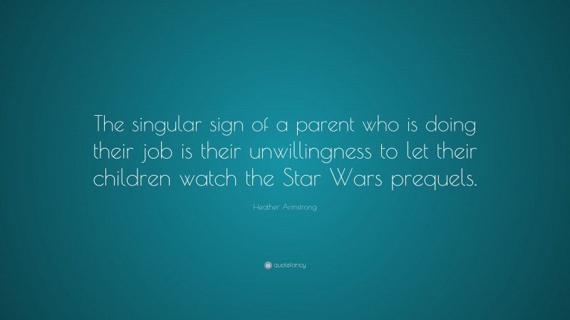 Heather Armstrong Quote: “The singular sign of a parent who is doing their job is their unwillingness to let their children watch the Star Wars prequels.”