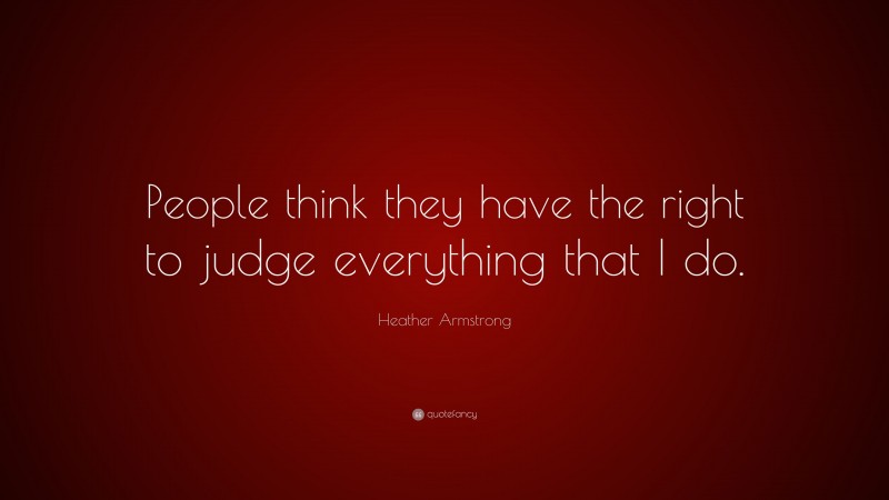 Heather Armstrong Quote: “People think they have the right to judge everything that I do.”