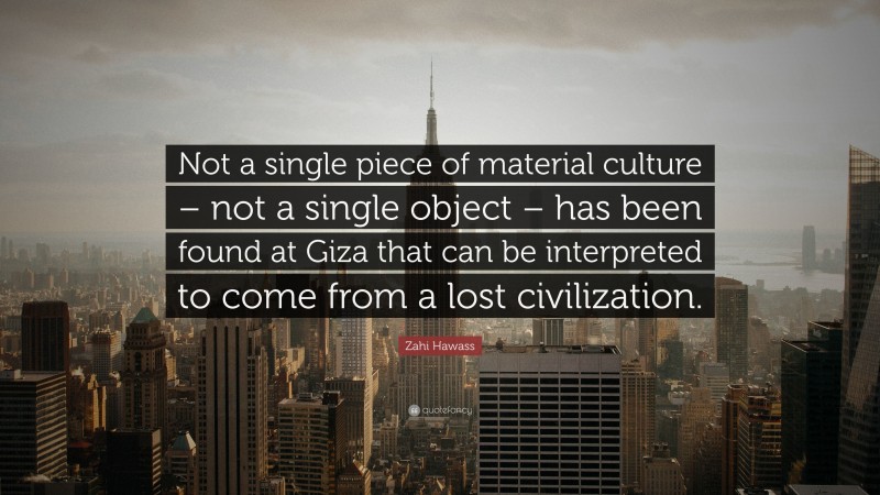 Zahi Hawass Quote: “Not a single piece of material culture – not a single object – has been found at Giza that can be interpreted to come from a lost civilization.”