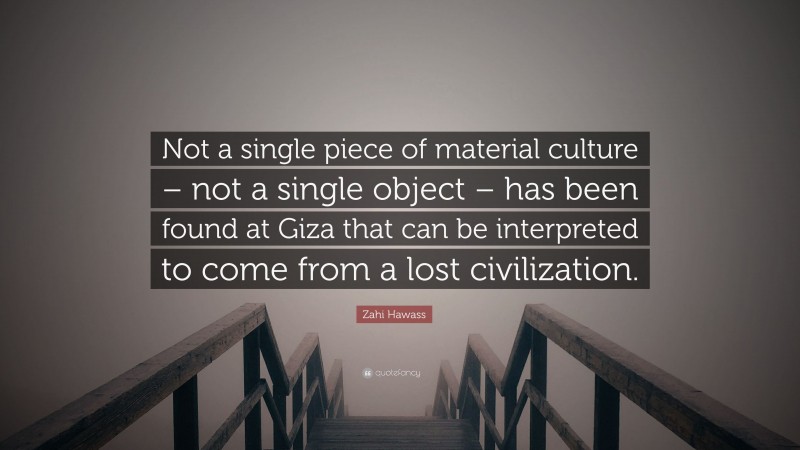 Zahi Hawass Quote: “Not a single piece of material culture – not a single object – has been found at Giza that can be interpreted to come from a lost civilization.”