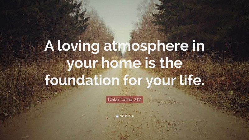Dalai Lama XIV Quote: “A loving atmosphere in your home is the foundation for your life.”