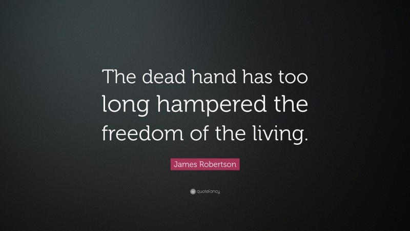 James Robertson Quote: “The dead hand has too long hampered the freedom of the living.”