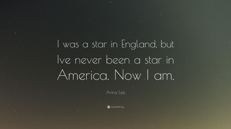 Anna Lee Quote: “I was a star in England, but Ive never been a star in America. Now I am.”