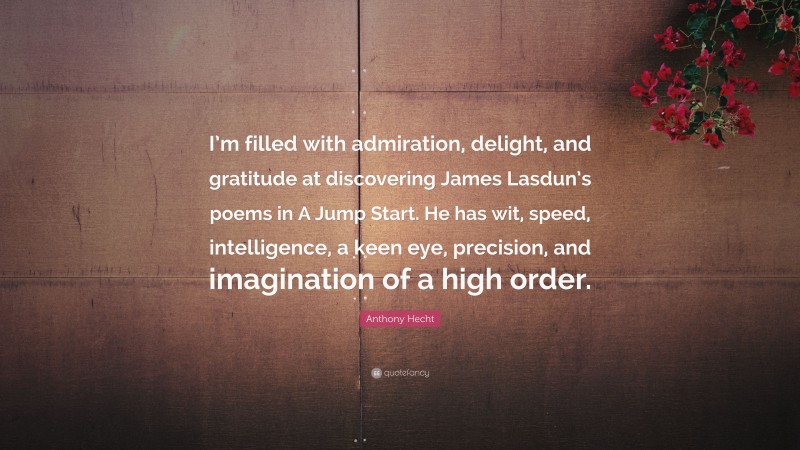 Anthony Hecht Quote: “I’m filled with admiration, delight, and gratitude at discovering James Lasdun’s poems in A Jump Start. He has wit, speed, intelligence, a keen eye, precision, and imagination of a high order.”