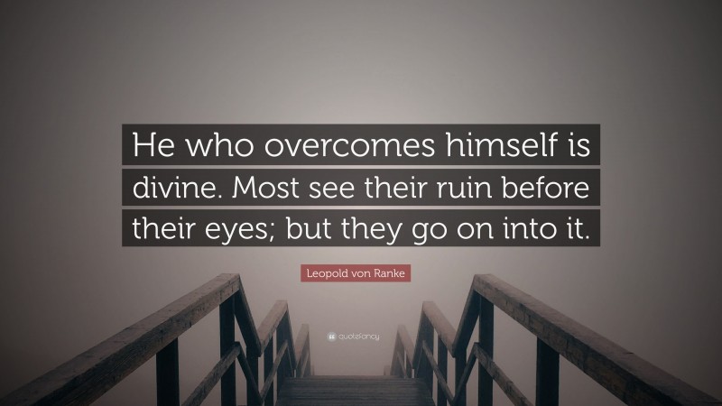 Leopold von Ranke Quote: “He who overcomes himself is divine. Most see their ruin before their eyes; but they go on into it.”