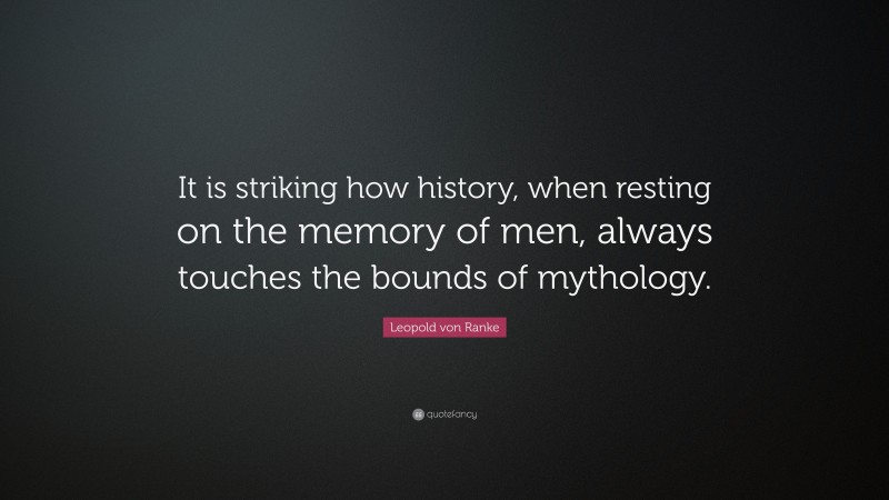 Leopold von Ranke Quote: “It is striking how history, when resting on the memory of men, always touches the bounds of mythology.”
