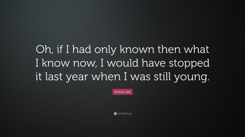 Anna Lee Quote: “Oh, if I had only known then what I know now, I would have stopped it last year when I was still young.”