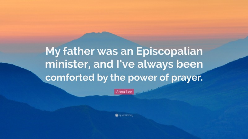 Anna Lee Quote: “My father was an Episcopalian minister, and I’ve always been comforted by the power of prayer.”
