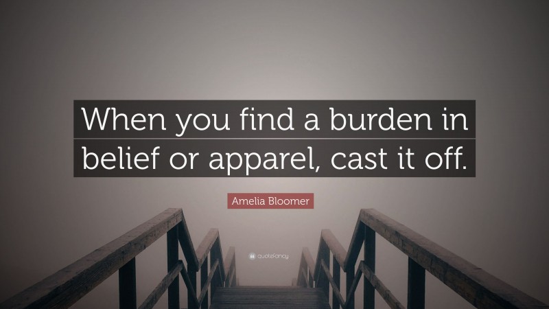 Amelia Bloomer Quote: “When you find a burden in belief or apparel, cast it off.”