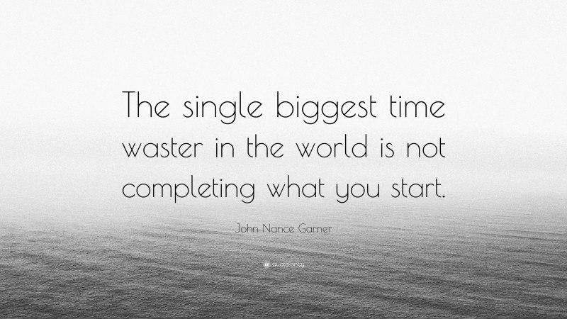 John Nance Garner Quote: “The single biggest time waster in the world is not completing what you start.”