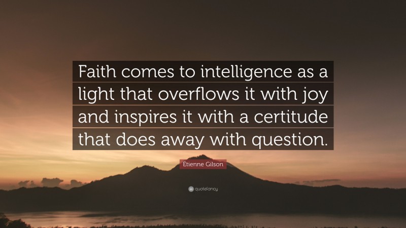 Étienne Gilson Quote: “Faith comes to intelligence as a light that overflows it with joy and inspires it with a certitude that does away with question.”