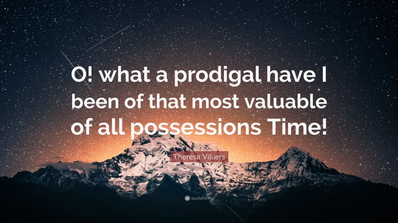 Theresa Villiers Quote: “O! what a prodigal have I been of that most valuable of all possessions Time!”