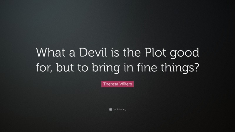 Theresa Villiers Quote: “What a Devil is the Plot good for, but to bring in fine things?”