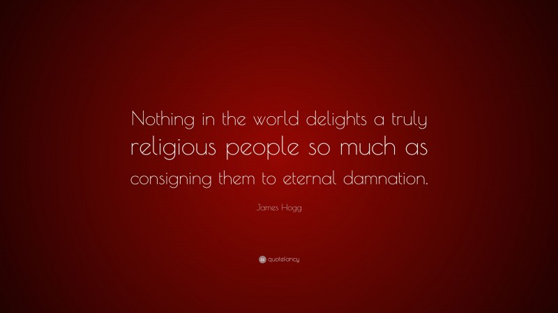 James Hogg Quote: “Nothing in the world delights a truly religious people so much as consigning them to eternal damnation.”
