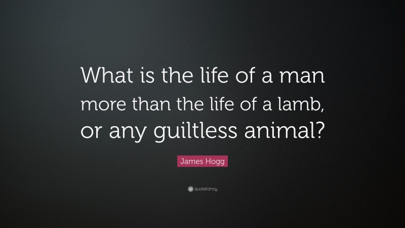 James Hogg Quote: “What is the life of a man more than the life of a lamb, or any guiltless animal?”
