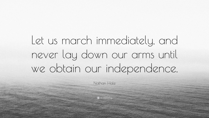 Nathan Hale Quote: “Let us march immediately, and never lay down our arms until we obtain our independence.”