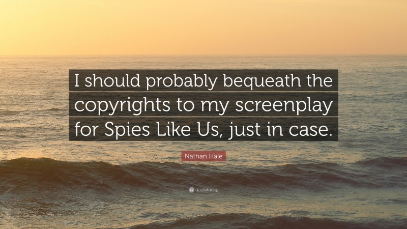 Nathan Hale Quote: “I should probably bequeath the copyrights to my screenplay for Spies Like Us, just in case.”