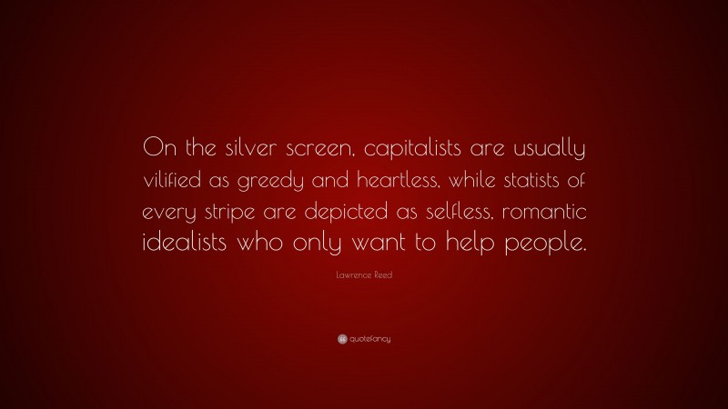 Lawrence Reed Quote: “On the silver screen, capitalists are usually vilified as greedy and heartless, while statists of every stripe are depicted as selfless, romantic idealists who only want to help people.”