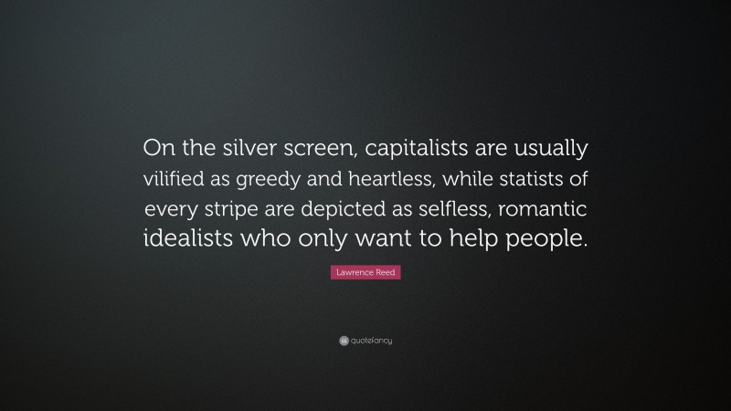 Lawrence Reed Quote: “On the silver screen, capitalists are usually vilified as greedy and heartless, while statists of every stripe are depicted as selfless, romantic idealists who only want to help people.”