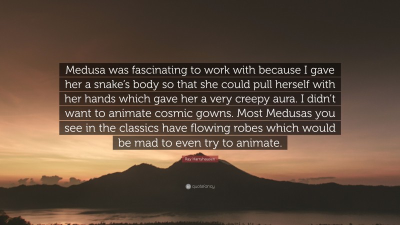 Ray Harryhausen Quote: “Medusa was fascinating to work with because I gave her a snake’s body so that she could pull herself with her hands which gave her a very creepy aura. I didn’t want to animate cosmic gowns. Most Medusas you see in the classics have flowing robes which would be mad to even try to animate.”