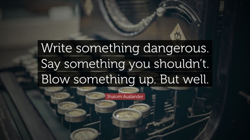 Shalom Auslander Quote: “Write something dangerous. Say something you shouldn’t. Blow something up. But well.”