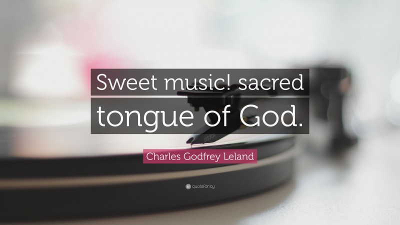 Charles Godfrey Leland Quote: “Sweet music! sacred tongue of God.”