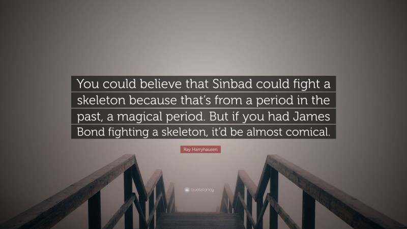 Ray Harryhausen Quote: “You could believe that Sinbad could fight a skeleton because that’s from a period in the past, a magical period. But if you had James Bond fighting a skeleton, it’d be almost comical.”