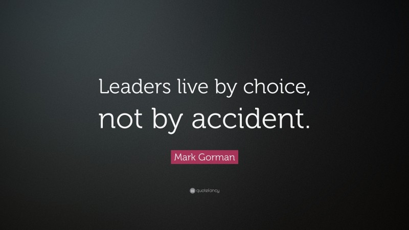 Mark Gorman Quote: “Leaders live by choice, not by accident.”