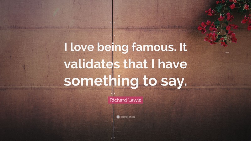 Richard Lewis Quote: “I love being famous. It validates that I have something to say.”